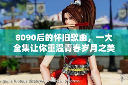 8090后的怀旧歌曲，一大全集让你重温青春岁月之美