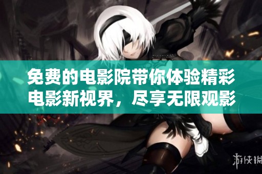 免费的电影院带你体验精彩电影新视界，尽享无限观影乐趣！
