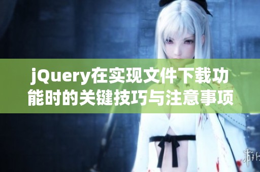 jQuery在实现文件下载功能时的关键技巧与注意事项解析