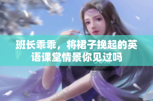 班长乖乖，将裙子挽起的英语课堂情景你见过吗