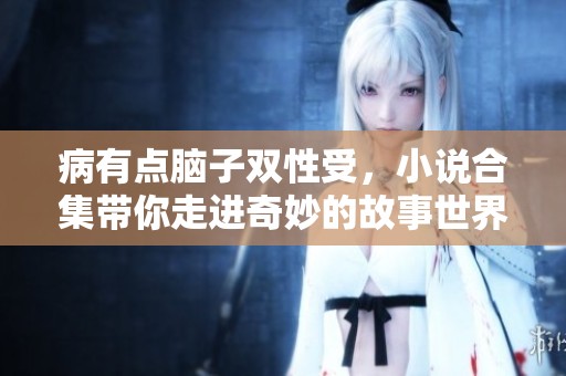 病有点脑子双性受，小说合集带你走进奇妙的故事世界