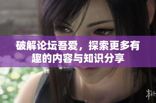 破解论坛吾爱，探索更多有趣的内容与知识分享