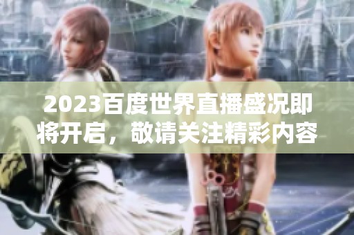 2023百度世界直播盛况即将开启，敬请关注精彩内容不容错过