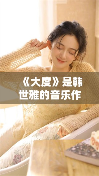 《大度》是韩世雅的音乐作品，它展现了深邃的情感与独特的艺术风格