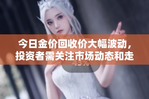 今日金价回收价大幅波动，投资者需关注市场动态和走势