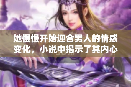 她慢慢开始迎合男人的情感变化，小说中揭示了其内心的秘密与挣扎