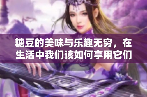 糖豆的美味与乐趣无穷，在生活中我们该如何享用它们呢