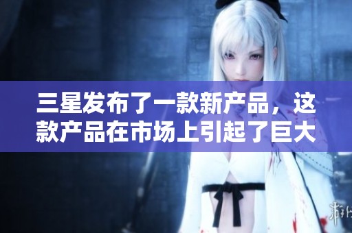 三星发布了一款新产品，这款产品在市场上引起了巨大关注。