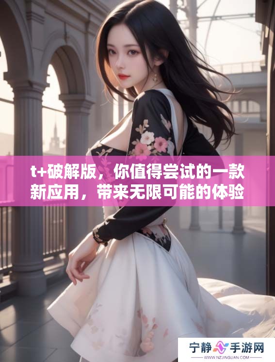 t+破解版，你值得尝试的一款新应用，带来无限可能的体验！