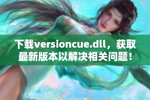 下载versioncue.dll，获取最新版本以解决相关问题！