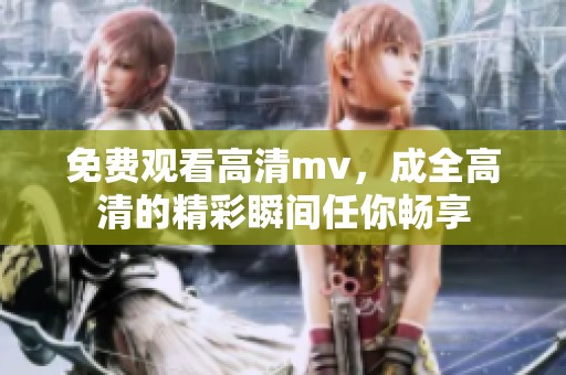 免费观看高清mv，成全高清的精彩瞬间任你畅享