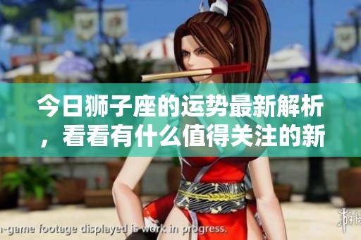 今日狮子座的运势最新解析，看看有什么值得关注的新变化。