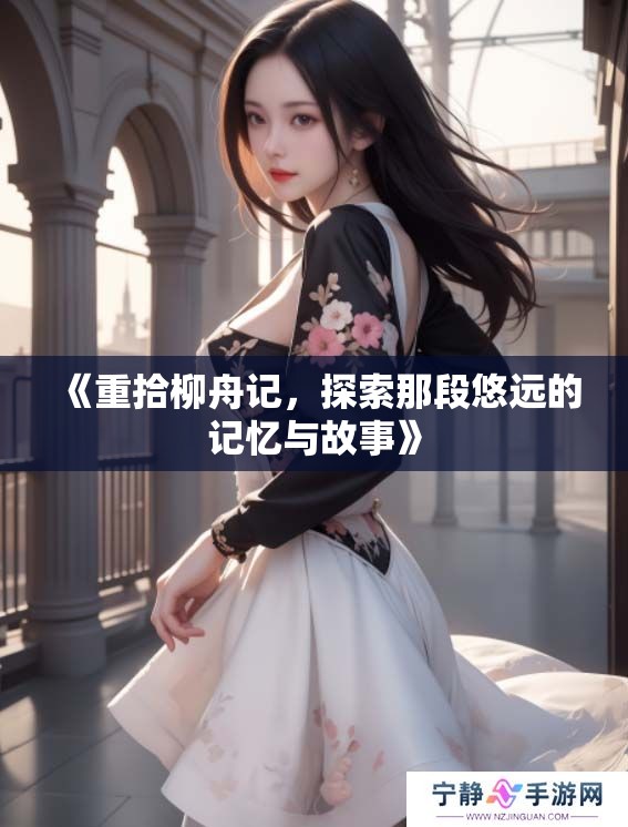 《重拾柳舟记，探索那段悠远的记忆与故事》