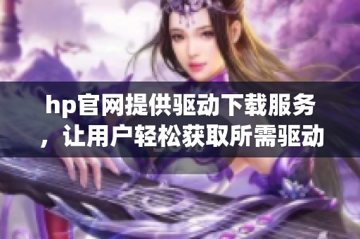 hp官网提供驱动下载服务，让用户轻松获取所需驱动程序
