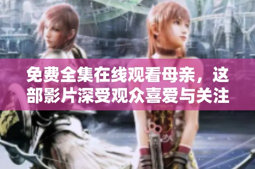 免费全集在线观看母亲，这部影片深受观众喜爱与关注