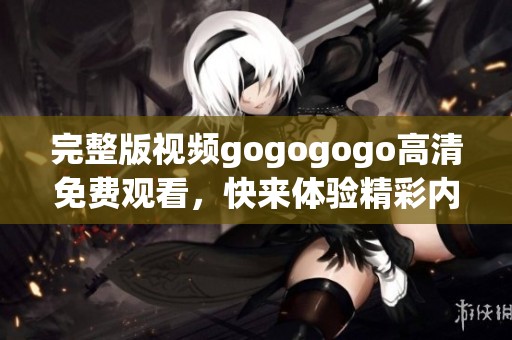 完整版视频gogogogo高清免费观看，快来体验精彩内容与绝佳画面！