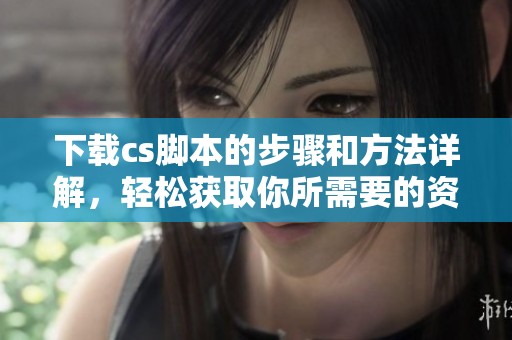 下载cs脚本的步骤和方法详解，轻松获取你所需要的资源