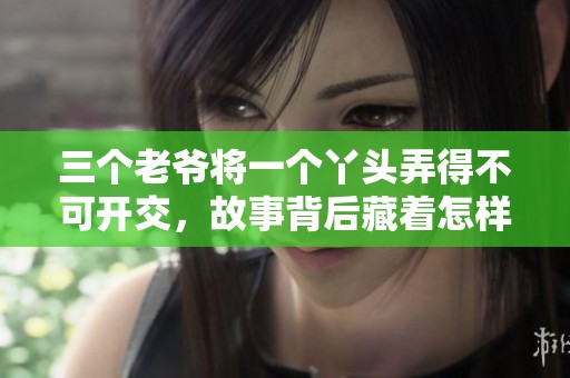 三个老爷将一个丫头弄得不可开交，故事背后藏着怎样的秘密呢