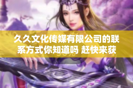 **文化传媒有限公司的联系方式你知道吗 赶快来获取相关电话信息吧