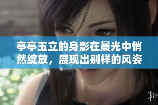 亭亭玉立的身影在晨光中悄然绽放，展现出别样的风姿与气质