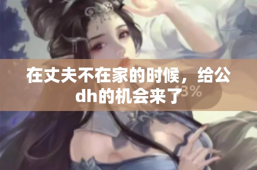 在丈夫不在家的时候，给公dh的机会来了
