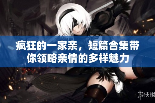 疯狂的一家亲，短篇合集带你领略亲情的多样魅力