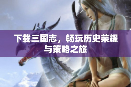 下载三国志，畅玩历史荣耀与策略之旅