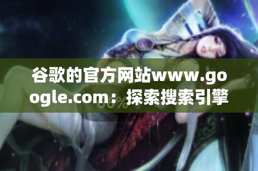 谷歌的官方网站www.google.com：探索搜索引擎的无尽可能性