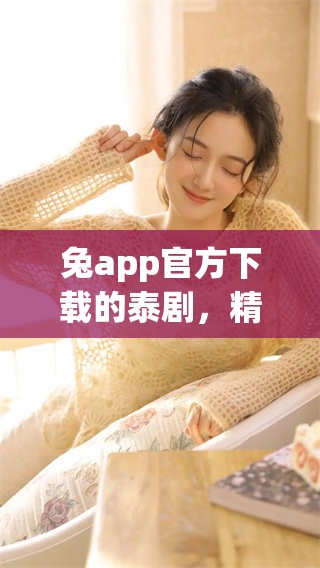兔app官方下载的泰剧，精彩内容尽在这里等你来发现