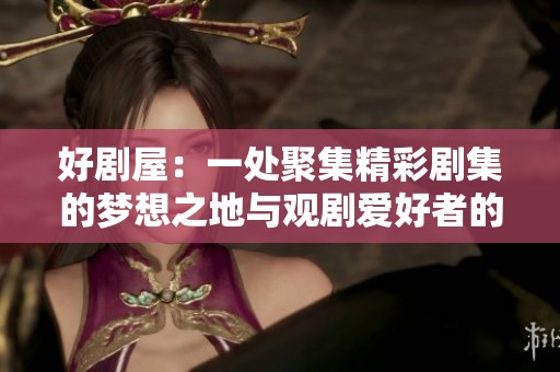 好剧屋：一处聚集精彩剧集的梦想之地与观剧爱好者的天堂