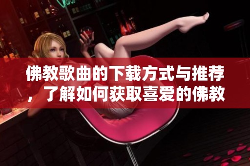 佛教歌曲的下载方式与推荐，了解如何获取喜爱的佛教音乐