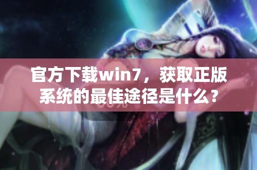 官方下载win7，获取正版系统的最佳途径是什么？