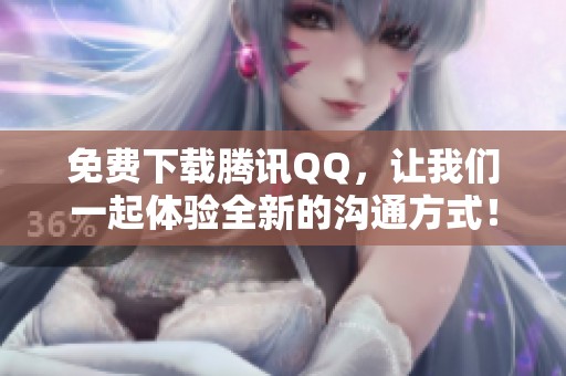 免费下载腾讯QQ，让我们一起体验全新的沟通方式！