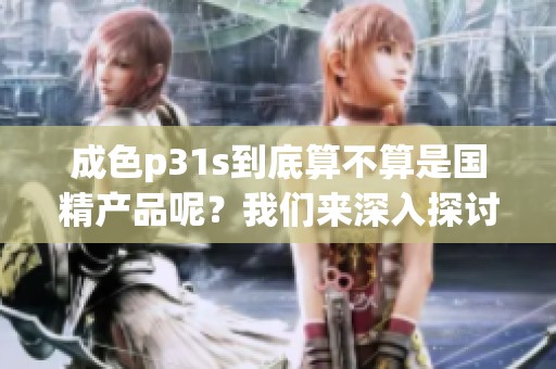 成色p31s到底算不算是国精产品呢？我们来深入探讨一下这个问题。