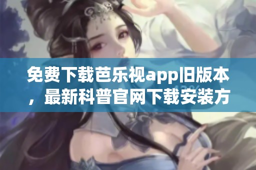 免费下载芭乐视app旧版本，最新科普官网下载安装方法分享