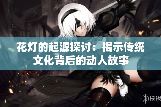 花灯的起源探讨：揭示传统文化背后的动人故事