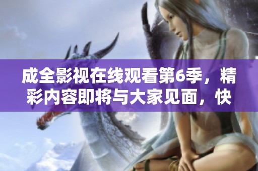 成全影视在线观看第6季，精彩内容即将与大家见面，快来欣赏吧！