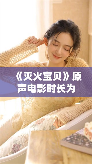 《灭火宝贝》原声电影时长为1小时32分钟，你准备好观看了吗