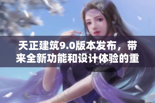 天正建筑9.0版本发布，带来全新功能和设计体验的重大更新