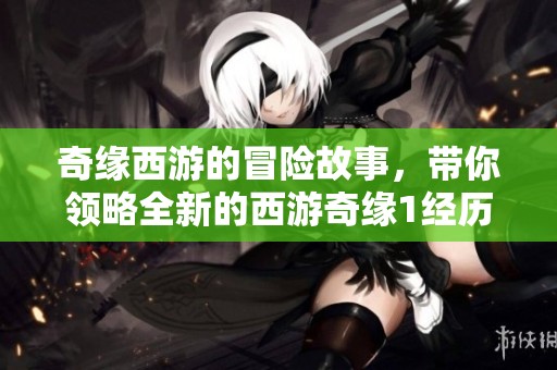 奇缘西游的冒险故事，带你领略全新的西游奇缘1经历与奇妙。