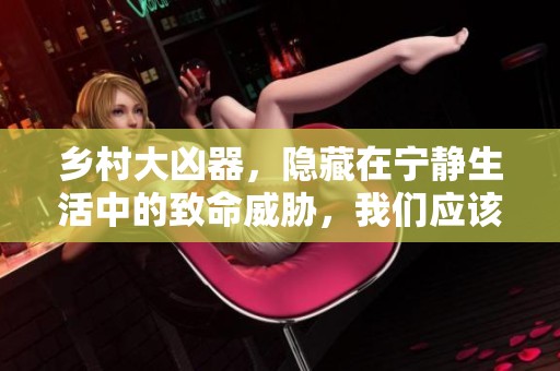 乡村大凶器，隐藏在宁静生活中的致命威胁，我们应该警惕。