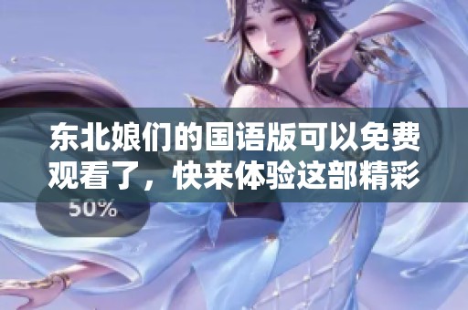 东北娘们的国语版可以免费观看了，快来体验这部精彩作品吧