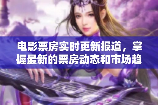 电影票房实时更新报道，掌握最新的票房动态和市场趋势