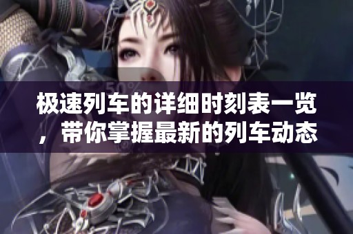 极速列车的详细时刻表一览，带你掌握最新的列车动态信息