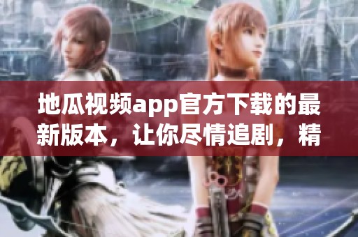 地瓜视频app官方下载的最新版本，让你尽情追剧，精彩纷呈不容错过