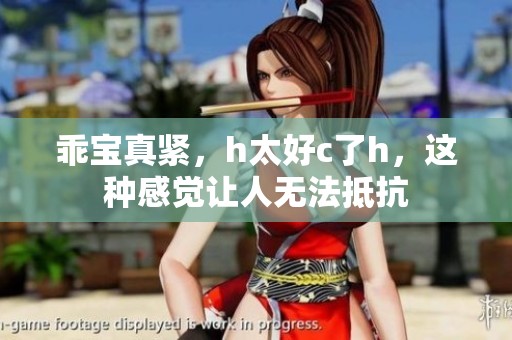 乖宝真紧，h太好c了h，这种感觉让人无法抵抗