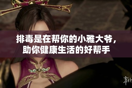 排毒是在帮你的小雅大爷，助你健康生活的好帮手