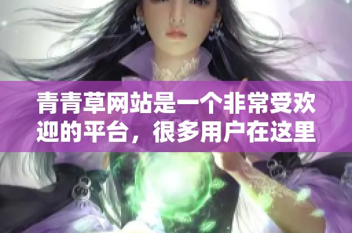 青青草网站是一个非常受欢迎的平台，很多用户在这里找到乐趣与交流。