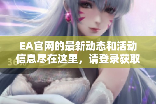 EA官网的最新动态和活动信息尽在这里，请登录获取更多详细内容
