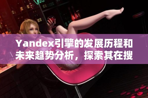 Yandex引擎的发展历程和未来趋势分析，探索其在搜索领域的重要性与影响力